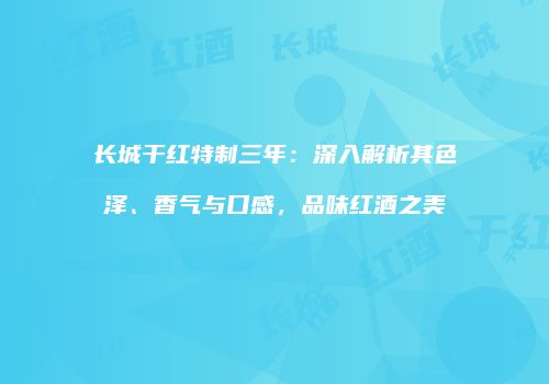 长城干红特制三年：深入解析其色泽、香气与口感，品味红酒之美