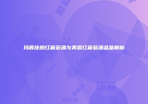 玛茜佳酿红葡萄酒与美露红葡萄酒品鉴解析
