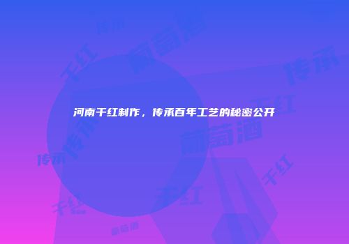 河南干红制作，传承百年工艺的秘密公开