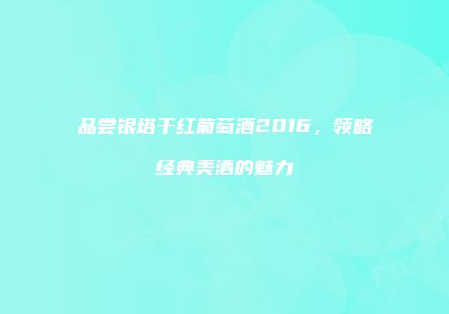 品尝银塔干红葡萄酒2016，领略经典美酒的魅力