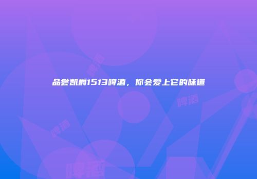 品尝凯爵1513啤酒，你会爱上它的味道