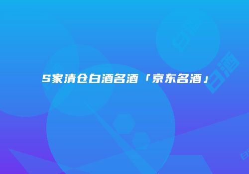 S家清仓白酒名酒「京东名酒」