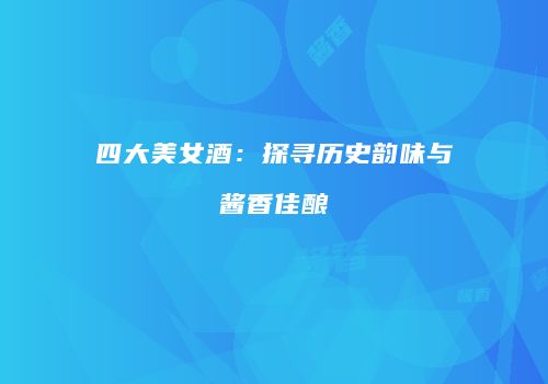 四大美女酒：探寻历史韵味与酱香佳酿