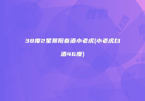 38度2星景阳春酒小老虎(小老虎白酒46度)