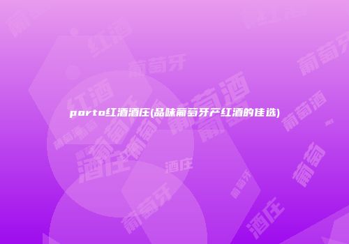 porto红酒酒庄(品味葡萄牙产红酒的佳选)