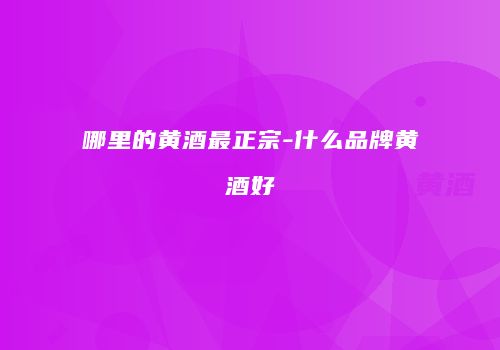 哪里的黄酒最正宗-什么品牌黄酒好