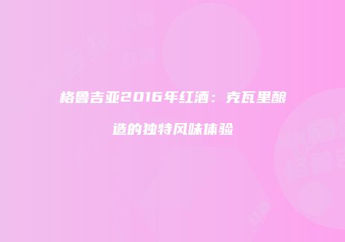 格鲁吉亚2016年红酒：克瓦里酿造的独特风味体验