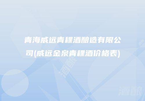 青海威远青稞酒酿造有限公司(威远金泉青稞酒价格表)