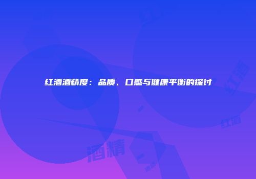 红酒酒精度：品质、口感与健康平衡的探讨