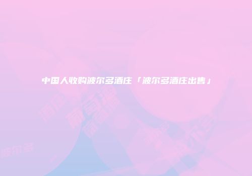中国人收购波尔多酒庄「波尔多酒庄出售」