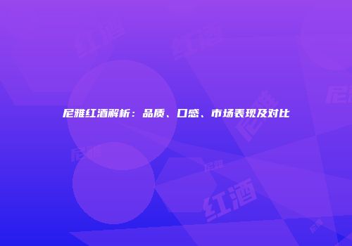 尼雅红酒解析：品质、口感、市场表现及对比