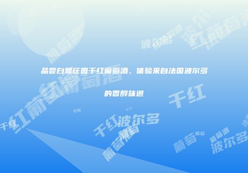 品尝白鹭庄园干红葡萄酒，体验来自法国波尔多的香醇味道