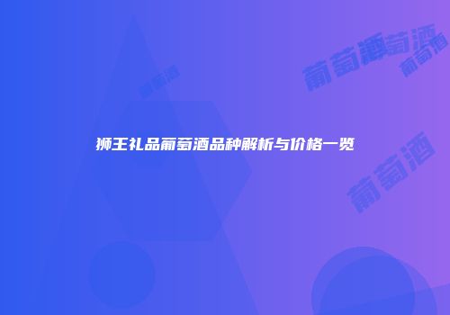 狮王礼品葡萄酒品种解析与价格一览