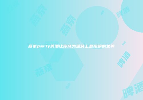 燕京party啤酒让你成为派对上最抢眼的女神