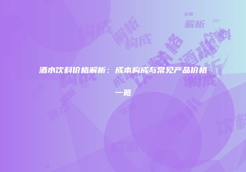 酒水饮料价格解析：成本构成与常见产品价格一览