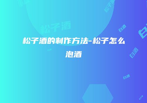 松子酒的制作方法-松子怎么泡酒