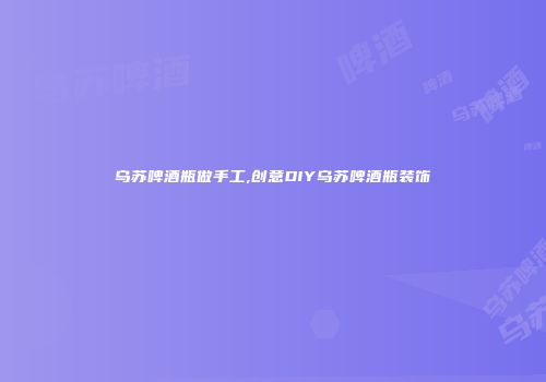 乌苏啤酒瓶做手工,创意DIY乌苏啤酒瓶装饰