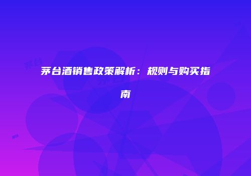 茅台酒销售政策解析：规则与购买指南