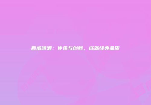 百威啤酒：传承与创新，成就经典品质