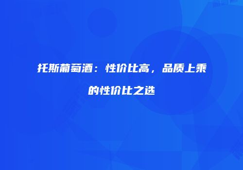 托斯葡萄酒：性价比高，品质上乘的性价比之选