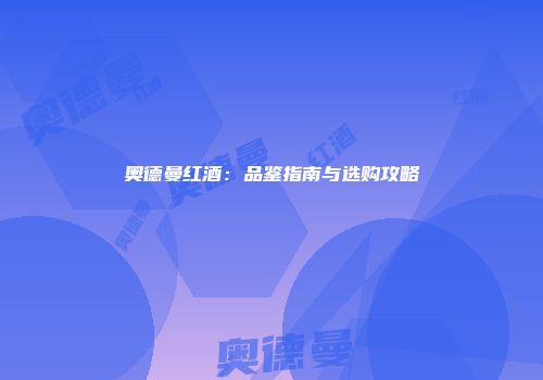 奥德曼红酒：品鉴指南与选购攻略
