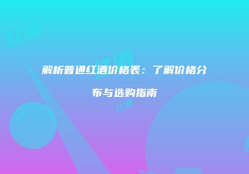 解析普通红酒价格表：了解价格分布与选购指南