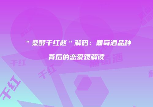 ＂桑醇干红赵＂解码：葡萄酒品种背后的恋爱观解读