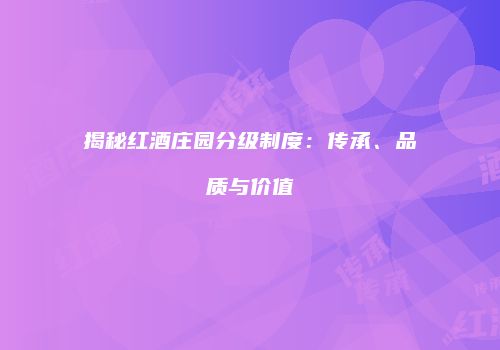 揭秘红酒庄园分级制度：传承、品质与价值
