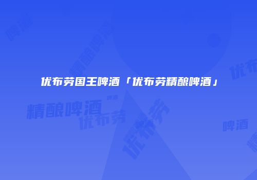 优布劳国王啤酒「优布劳精酿啤酒」
