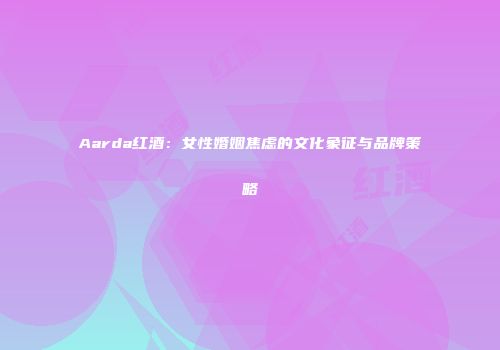 Aarda红酒：女性婚姻焦虑的文化象征与品牌策略