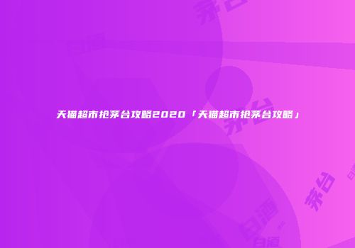 天猫超市抢茅台攻略2020「天猫超市抢茅台攻略」