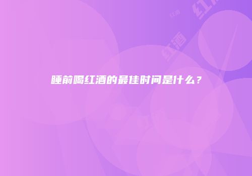 睡前喝红酒的最佳时间是什么？