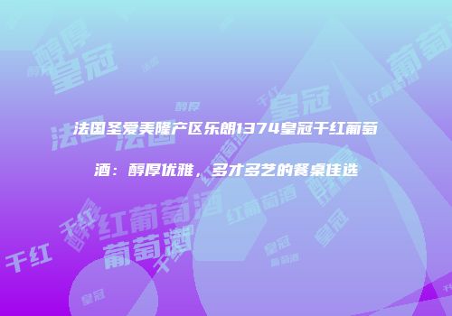 法国圣爱美隆产区乐朗1374皇冠干红葡萄酒：醇厚优雅，多才多艺的餐桌佳选
