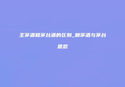 王茅酒和茅台酒的区别_赖茅酒与茅台恩怨
