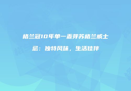 格兰冠10年单一麦芽苏格兰威士忌：独特风味，生活佳伴