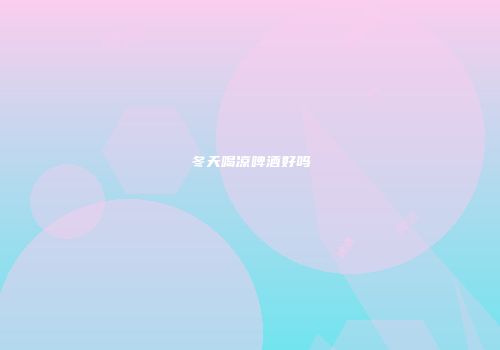 冬天喝凉啤酒好吗