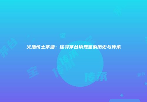 义酒坊土茅酒：探寻茅台镇瑰宝的历史与传承