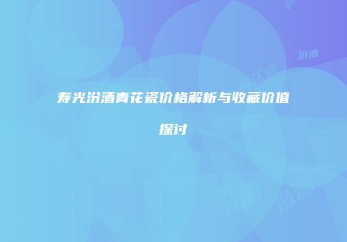 寿光汾酒青花瓷价格解析与收藏价值探讨