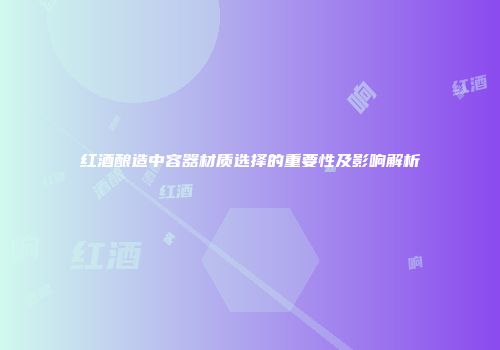 红酒酿造中容器材质选择的重要性及影响解析
