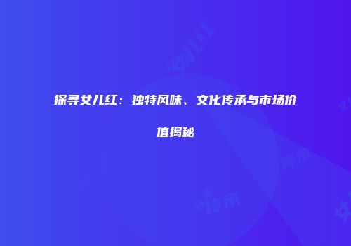 探寻女儿红：独特风味、文化传承与市场价值揭秘