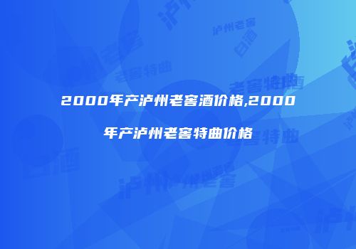 2000年产泸州老窖酒价格,2000年产泸州老窖特曲价格