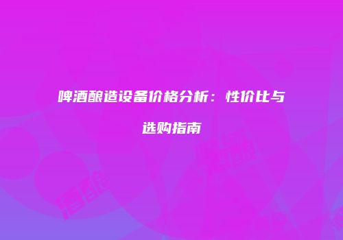 啤酒酿造设备价格分析：性价比与选购指南
