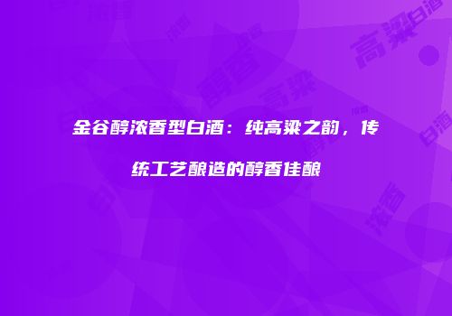 金谷醇浓香型白酒：纯高粱之韵，传统工艺酿造的醇香佳酿