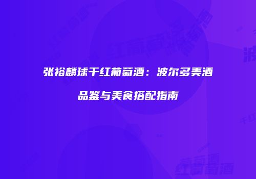 张裕麟球干红葡萄酒：波尔多美酒品鉴与美食搭配指南