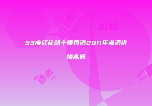 53度红花郎十酱香酒2011年老酒价格高吗