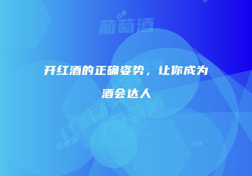 开红酒的正确姿势，让你成为酒会达人