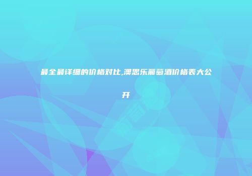 最全最详细的价格对比,澳思乐葡萄酒价格表大公开