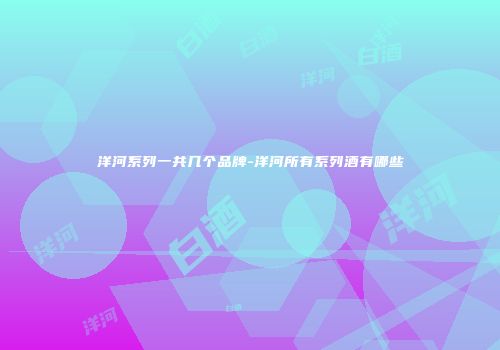 洋河系列一共几个品牌-洋河所有系列酒有哪些