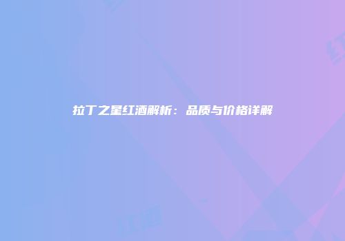 拉丁之星红酒解析：品质与价格详解