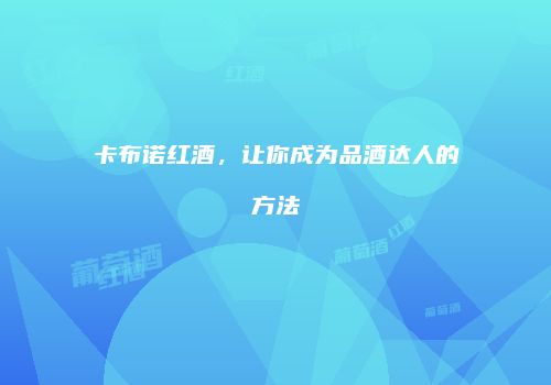 卡布诺红酒，让你成为品酒达人的方法